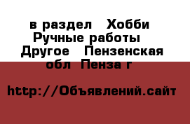  в раздел : Хобби. Ручные работы » Другое . Пензенская обл.,Пенза г.